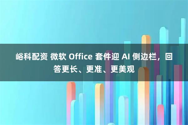 峪科配资 微软 Office 套件迎 AI 侧边栏，回答更长、更准、更美观