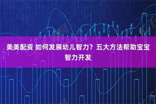 美美配资 如何发展幼儿智力？五大方法帮助宝宝智力开发