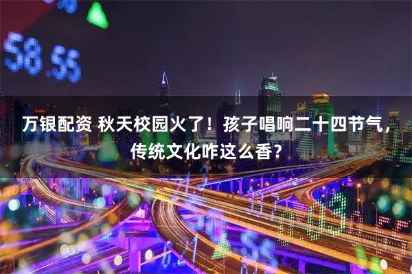 万银配资 秋天校园火了！孩子唱响二十四节气，传统文化咋这么香？