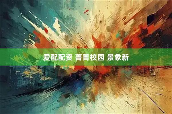 爱配配资 菁菁校园 景象新