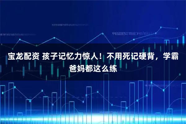 宝龙配资 孩子记忆力惊人！不用死记硬背，学霸爸妈都这么练