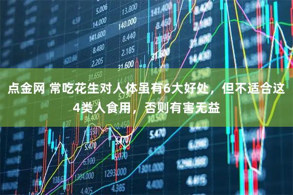 点金网 常吃花生对人体虽有6大好处，但不适合这4类人食用，否则有害无益