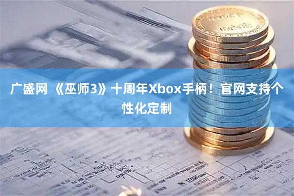 广盛网 《巫师3》十周年Xbox手柄！官网支持个性化定制