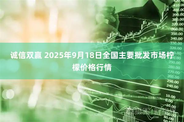 诚信双赢 2025年9月18日全国主要批发市场柠檬价格行情
