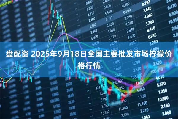 盘配资 2025年9月18日全国主要批发市场柠檬价格行情
