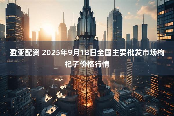 盈亚配资 2025年9月18日全国主要批发市场枸杞子价格行情