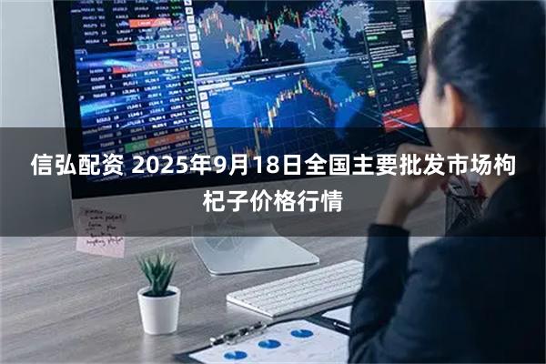 信弘配资 2025年9月18日全国主要批发市场枸杞子价格行情