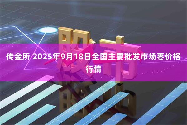 传金所 2025年9月18日全国主要批发市场枣价格行情