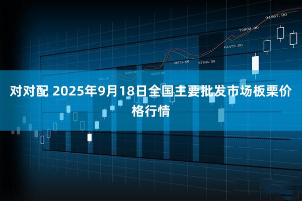 对对配 2025年9月18日全国主要批发市场板栗价格行情
