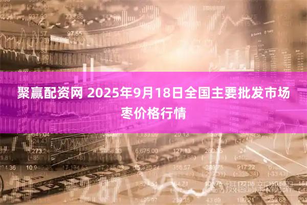 聚赢配资网 2025年9月18日全国主要批发市场枣价格行情