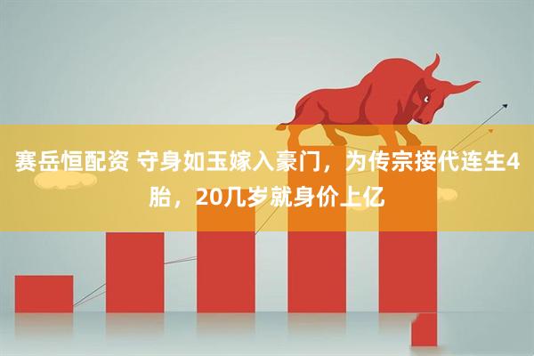 赛岳恒配资 守身如玉嫁入豪门，为传宗接代连生4胎，20几岁就身价上亿