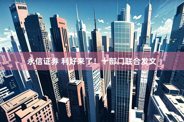 永信证券 利好来了！十部门联合发文