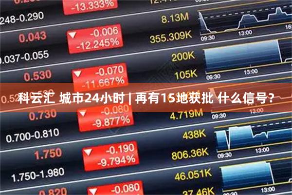 科云汇 城市24小时 | 再有15地获批 什么信号？