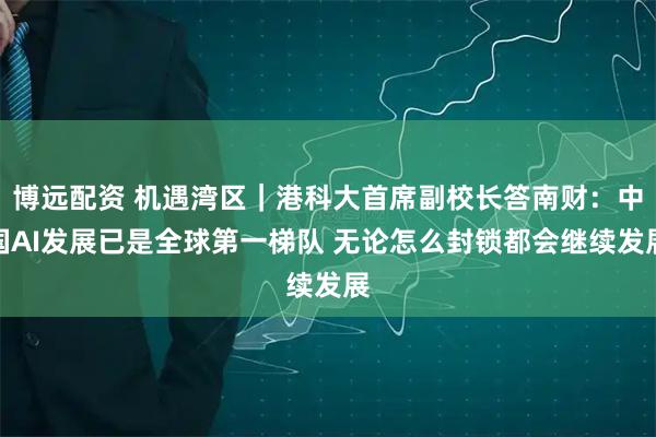 博远配资 机遇湾区｜港科大首席副校长答南财：中国AI发展已是全球第一梯队 无论怎么封锁都会继续发展