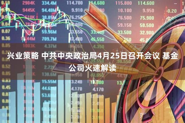 兴业策略 中共中央政治局4月25日召开会议 基金公司火速解读