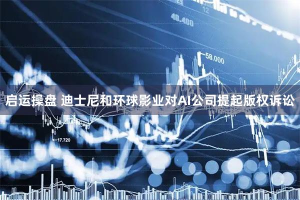 启运操盘 迪士尼和环球影业对AI公司提起版权诉讼