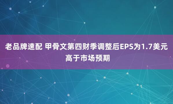 老品牌速配 甲骨文第四财季调整后EPS为1.7美元 高于市场预期