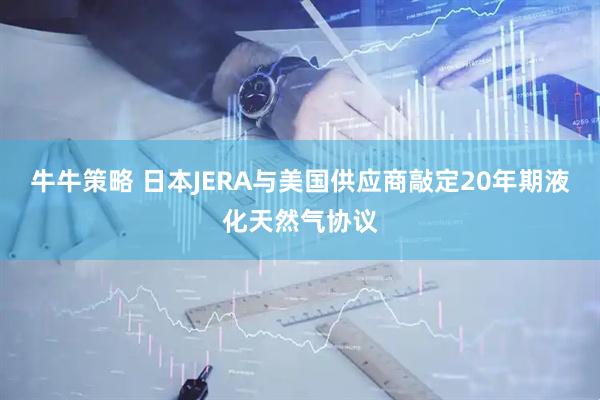 牛牛策略 日本JERA与美国供应商敲定20年期液化天然气协议
