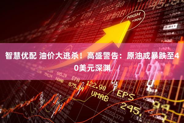 智慧优配 油价大逃杀！高盛警告：原油或暴跌至40美元深渊