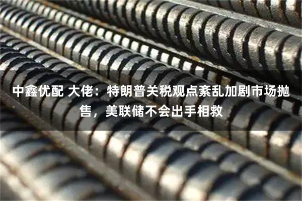 中鑫优配 大佬：特朗普关税观点紊乱加剧市场抛售，美联储不会出手相救