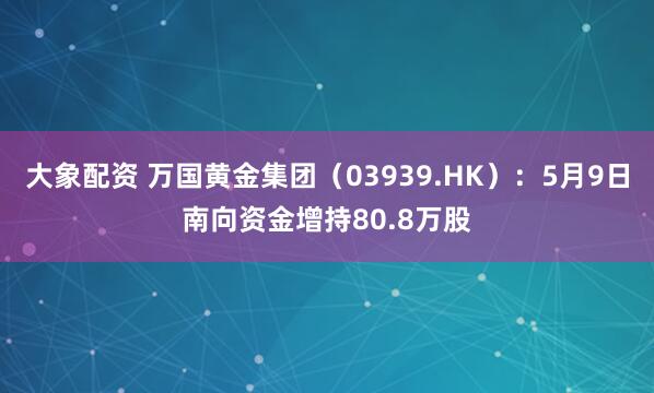 大象配资 万国黄金集团（03939.HK）：5月9日南向资金增持80.8万股