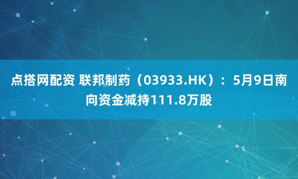 点搭网配资 联邦制药（03933.HK）：5月9日南向资金减持111.8万股