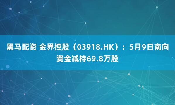 黑马配资 金界控股（03918.HK）：5月9日南向资金减持69.8万股