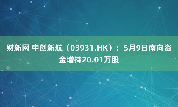 财新网 中创新航（03931.HK）：5月9日南向资金增持20.01万股