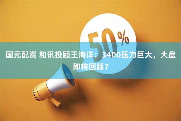 国元配资 和讯投顾王海洋：3400压力巨大，大盘即将回踩？