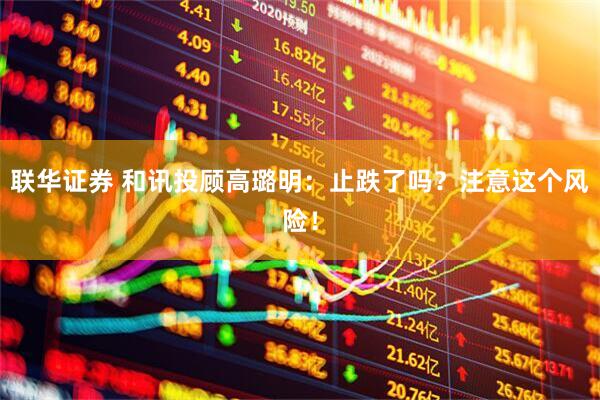 联华证券 和讯投顾高璐明：止跌了吗？注意这个风险！