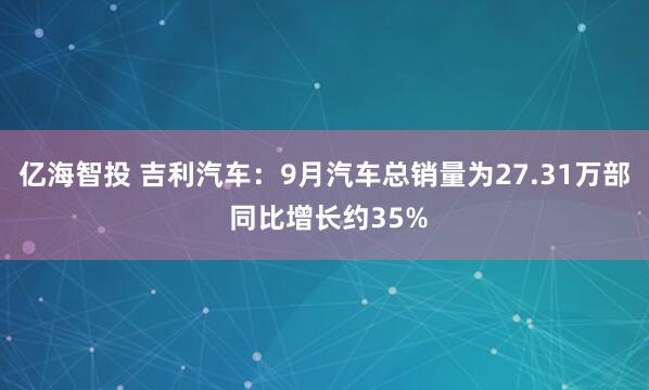 亿海智投 吉利汽车：9月汽车总销量为27.31万部 同比增长约35%