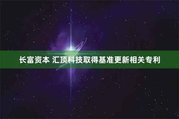 长富资本 汇顶科技取得基准更新相关专利