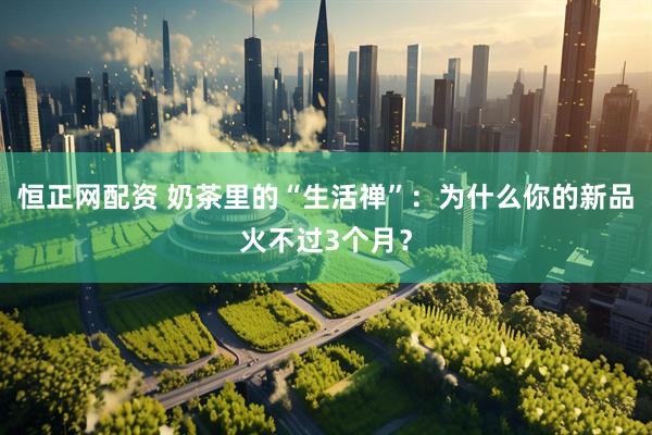 恒正网配资 奶茶里的“生活禅”：为什么你的新品火不过3个月？