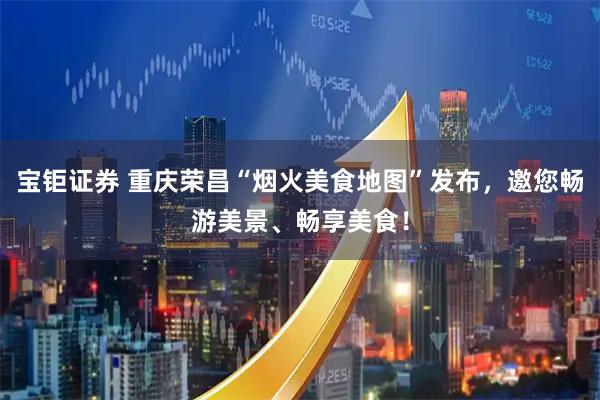 宝钜证券 重庆荣昌“烟火美食地图”发布，邀您畅游美景、畅享美食！