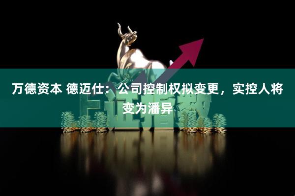 万德资本 德迈仕：公司控制权拟变更，实控人将变为潘异