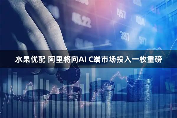 水果优配 阿里将向AI C端市场投入一枚重磅