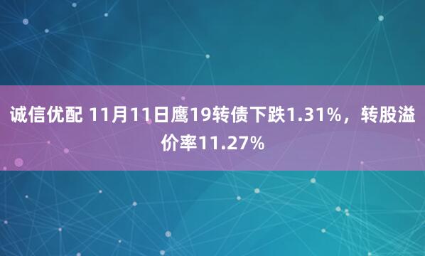 诚信优配 11月11日鹰19转债下跌1.31%，转股溢价率11.27%