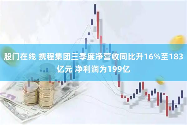 股门在线 携程集团三季度净营收同比升16%至183亿元 净利润为199亿