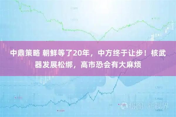 中鼎策略 朝鲜等了20年，中方终于让步！核武器发展松绑，高市恐会有大麻烦