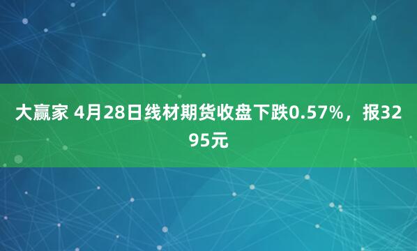 大赢家 4月28日线材期货收盘下跌0.57%，报3295元