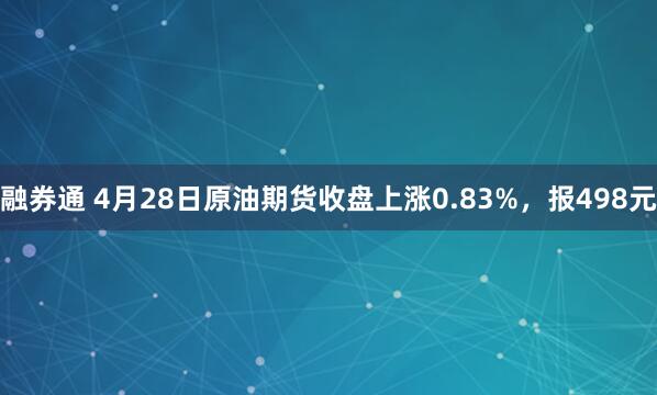 融券通 4月28日原油期货收盘上涨0.83%，报498元