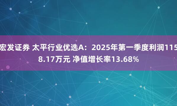 宏发证券 太平行业优选A：2025年第一季度利润1158.17万元 净值增长率13.68%