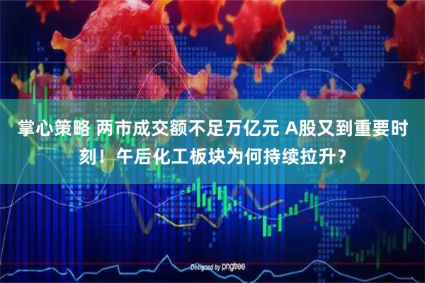 掌心策略 两市成交额不足万亿元 A股又到重要时刻！午后化工板块为何持续拉升？
