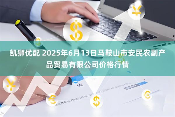 凯狮优配 2025年6月13日马鞍山市安民农副产品贸易有限公司价格行情