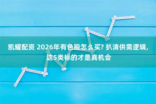 凯耀配资 2026年有色股怎么买? 扒清供需逻辑, 这5类标的才是真机会