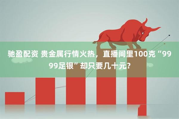 驰盈配资 贵金属行情火热，直播间里100克“9999足银”却只要几十元？