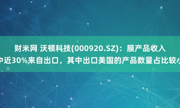 财米网 沃顿科技(000920.SZ)：膜产品收入中近30%来自出口，其中出口美国的产品数量占比较小