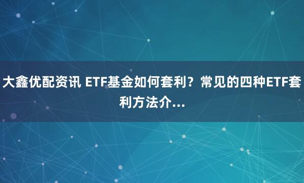 大鑫优配资讯 ETF基金如何套利？常见的四种ETF套利方法介...