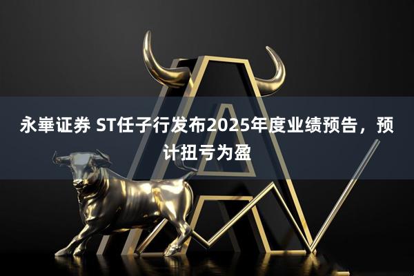 永崋证券 ST任子行发布2025年度业绩预告，预计扭亏为盈