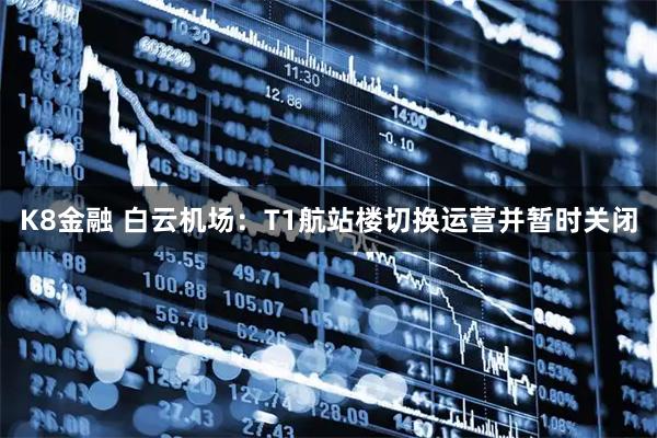 K8金融 白云机场：T1航站楼切换运营并暂时关闭